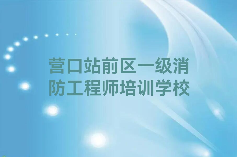 2023站前区一级消防工程师培训,营口站前区一级消防工程师培训