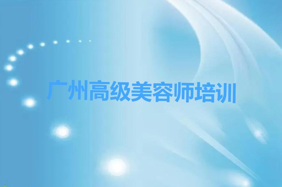 2023年广州附近高级美容师培训班学费排行榜榜单一览推荐