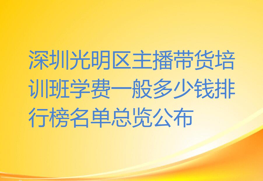 深圳光明区主播带货培训班学费一般多少钱排行榜名单总览公布