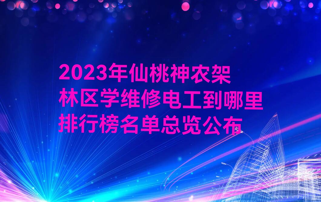 2023年仙桃神农架林区学维修电工到哪里排行榜名单总览公布