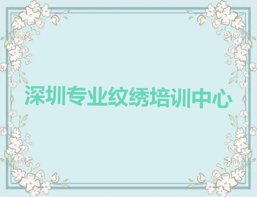 2023年深圳龙华大浪华旺路学纹绣学费多少钱排行榜名单总览公布