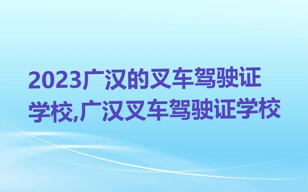 2023广汉的叉车驾驶证学校,广汉叉车驾驶证学校