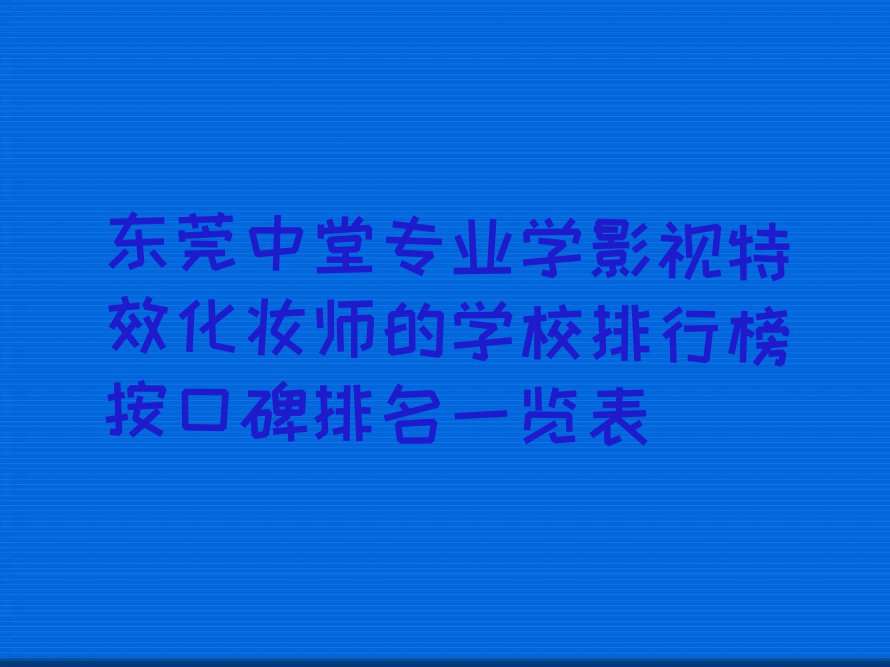 东莞中堂专业学影视特效化妆师的学校排行榜按口碑排名一览表