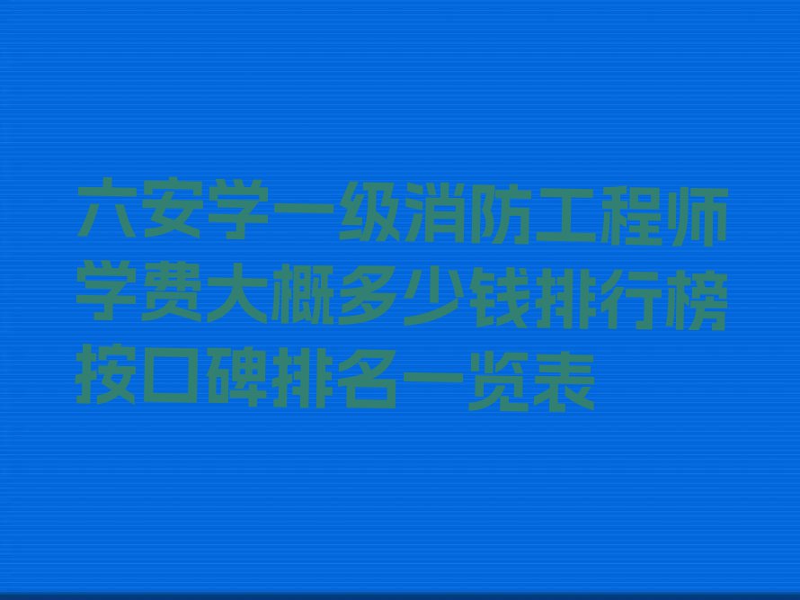 六安学一级消防工程师学费大概多少钱排行榜按口碑排名一览表