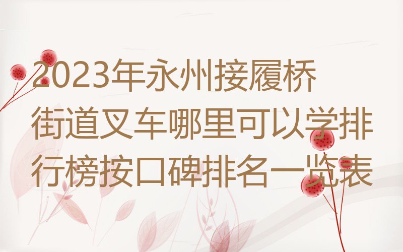 2023年永州接履桥街道叉车哪里可以学排行榜按口碑排名一览表