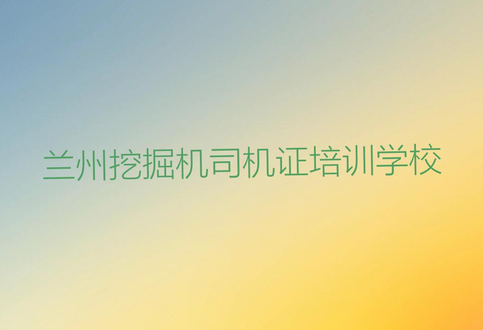 2023兰州挖掘机司机证培训学校哪家好名单排行榜今日推荐