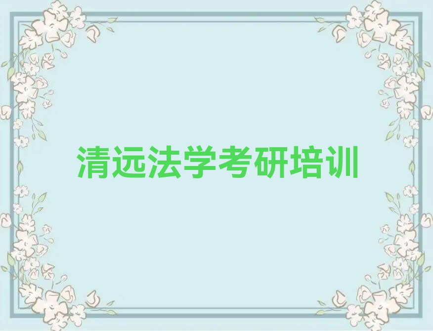 2023年清远清远市高新技术产业开发区法学考研零基础培训班排行榜按口碑排名一览表