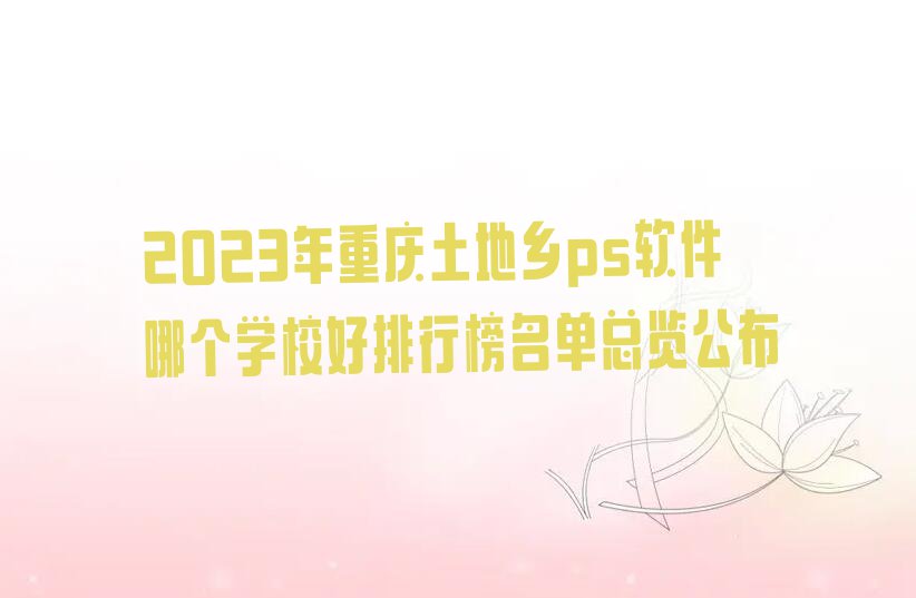 2023年重庆土地乡ps软件哪个学校好排行榜名单总览公布