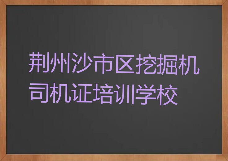 2023年荆州沙市区学习挖掘机司机证的学校排行榜榜单一览推荐