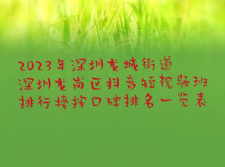 2023年深圳龙城街道深圳龙岗区抖音短视频班排行榜按口碑排名一览表