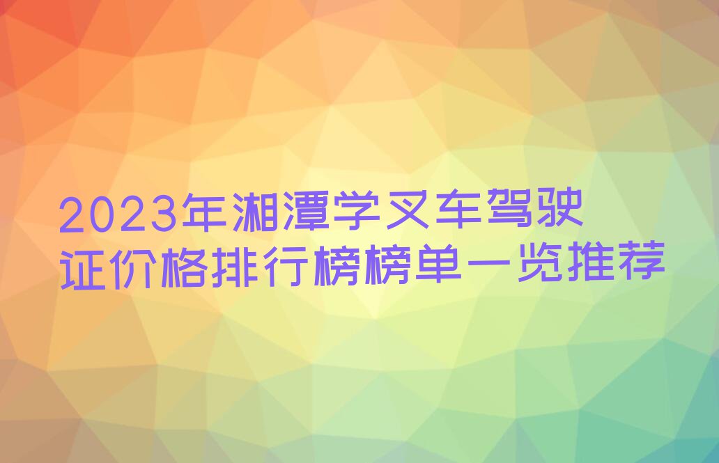 2023年湘潭学叉车驾驶证价格排行榜榜单一览推荐