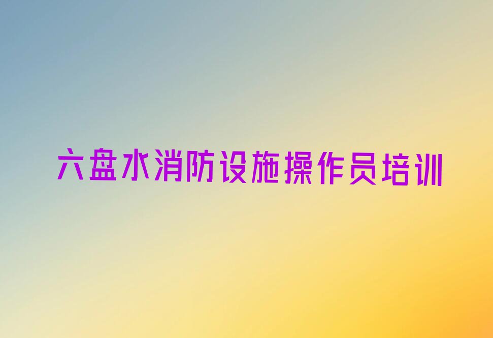 2023年六盘水岩脚镇学中级消防员学校排行榜名单总览公布