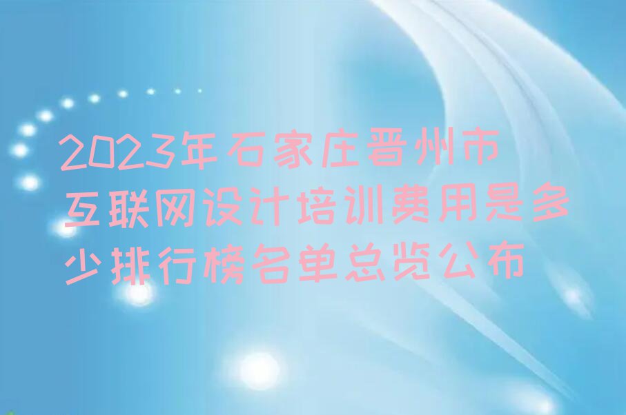 2023年石家庄晋州市互联网设计培训费用是多少排行榜名单总览公布