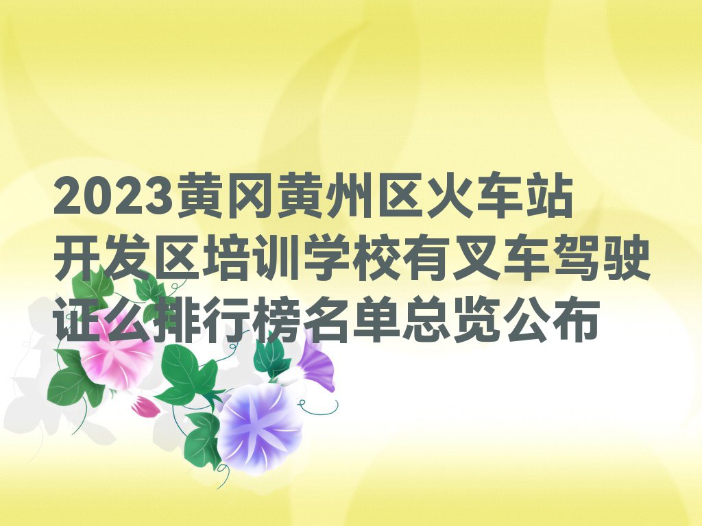 2023黄冈黄州区火车站开发区培训学校有叉车驾驶证么排行榜名单总览公布