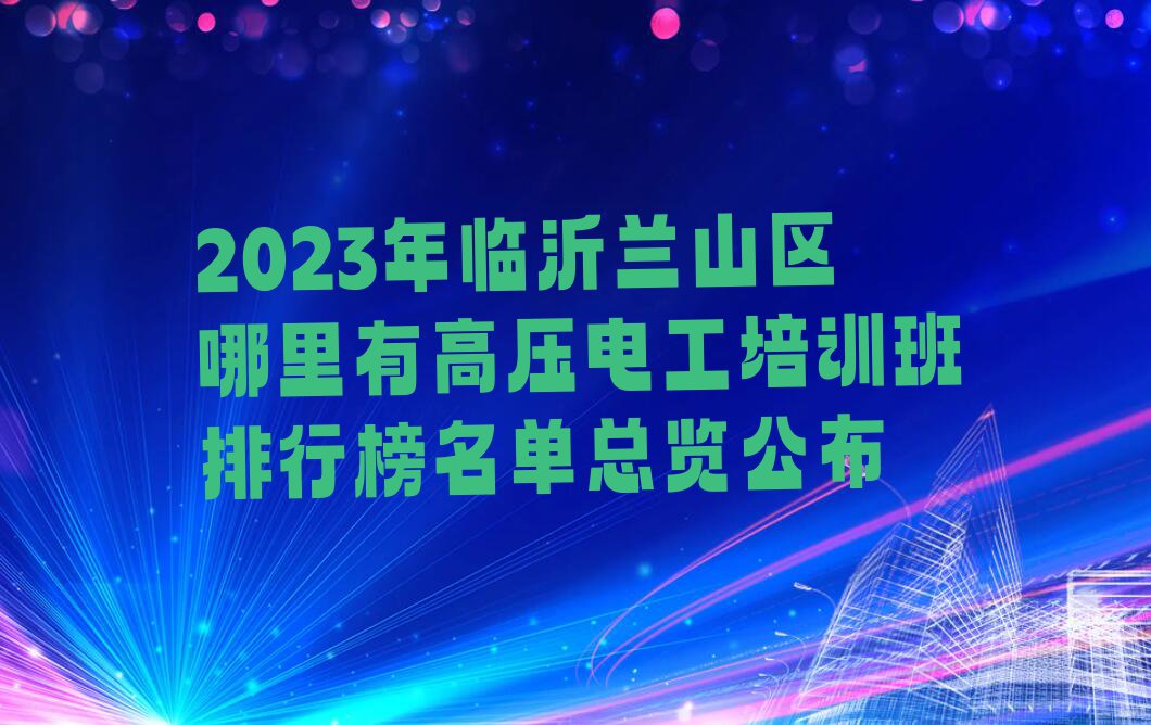 2023年临沂兰山区哪里有高压电工培训班排行榜名单总览公布