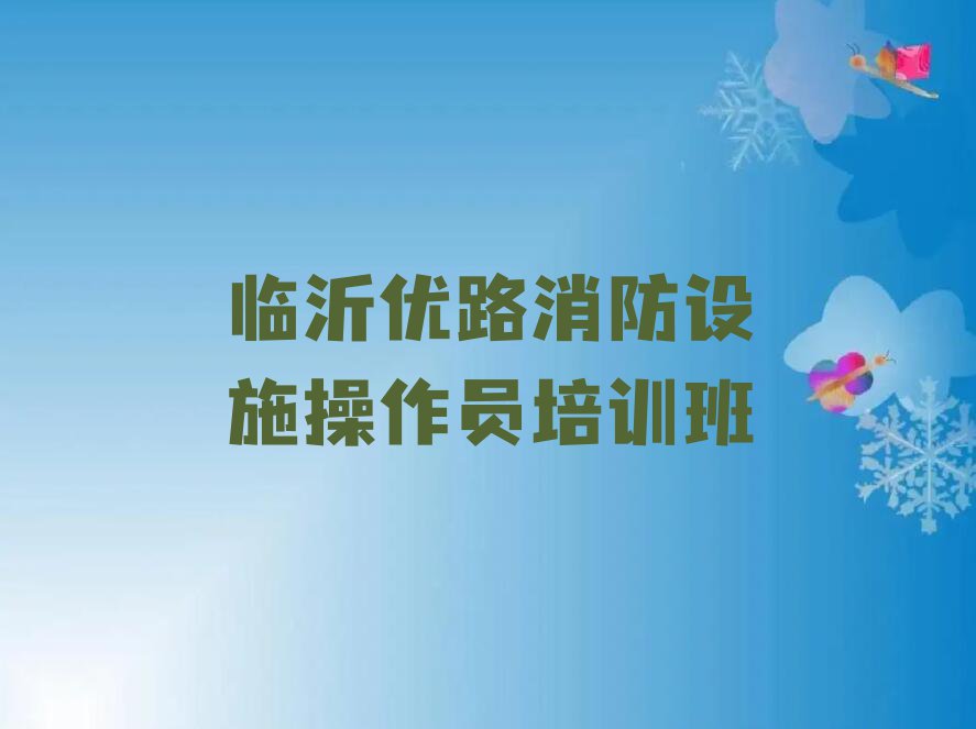 2023年临沂相公街道附近去哪学消防设施操作员排行榜名单总览公布