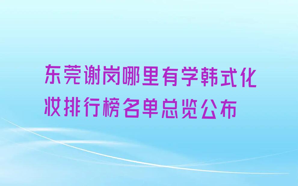 东莞谢岗哪里有学韩式化妆排行榜名单总览公布