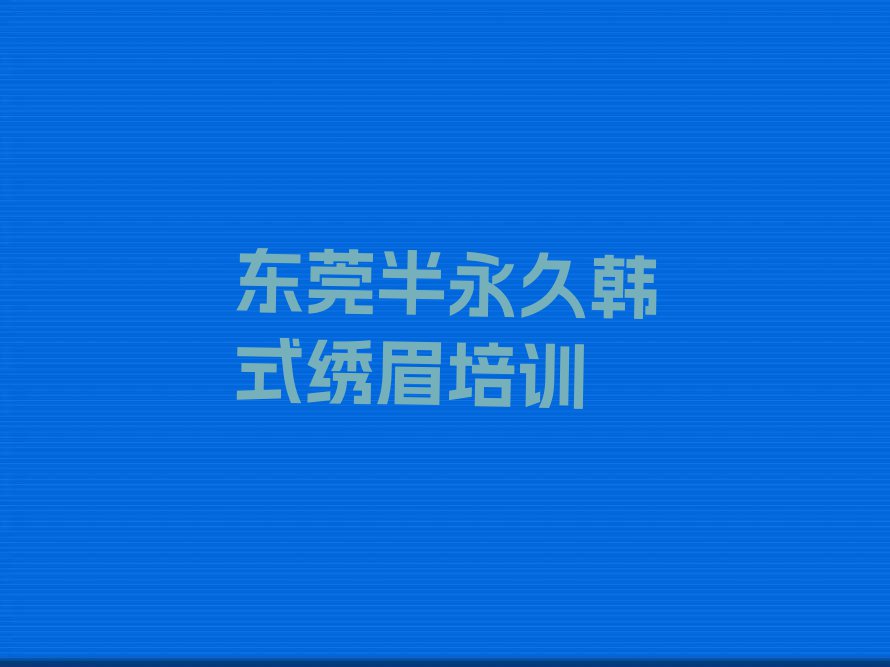 东莞东坑镇万胜百货学半永久韩式绣眉哪个好排行榜榜单一览推荐