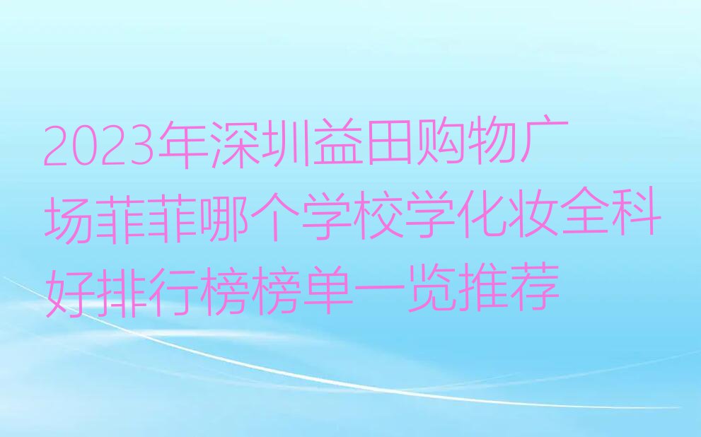 2023年深圳益田购物广场菲菲哪个学校学化妆全科好排行榜榜单一览推荐