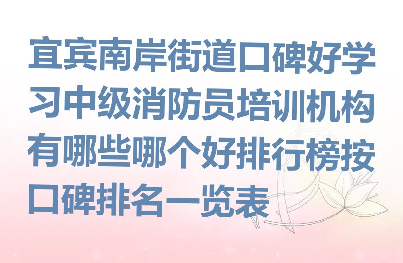 宜宾南岸街道口碑好学习中级消防员培训机构有哪些哪个好排行榜按口碑排名一览表