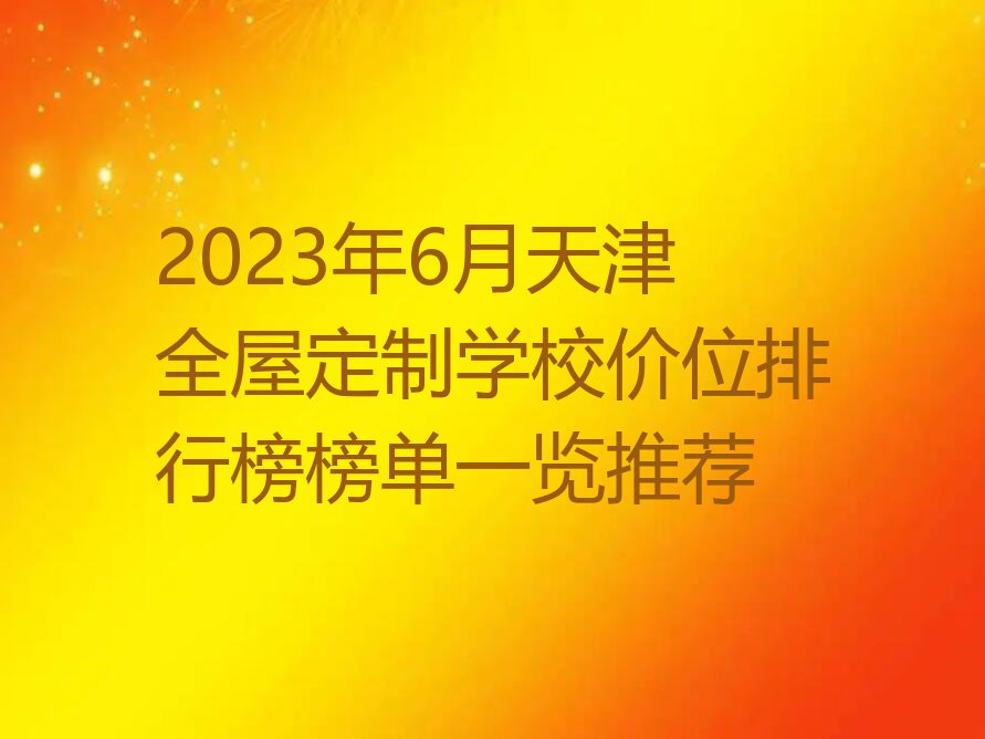 2023年6月天津全屋定制学校价位排行榜榜单一览推荐