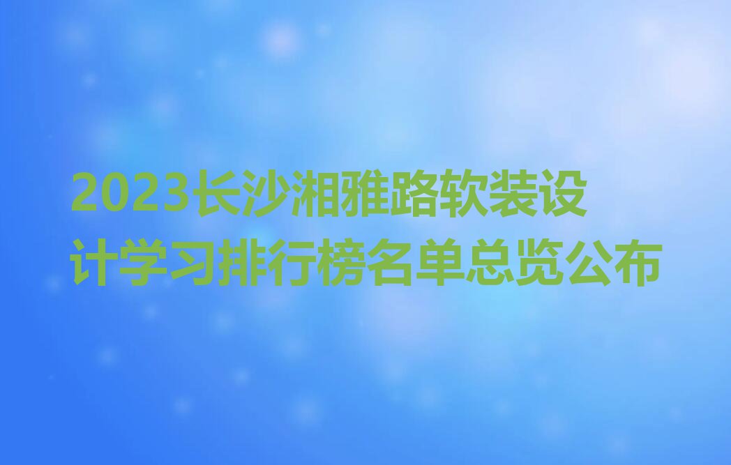 2023长沙湘雅路软装设计学习排行榜名单总览公布