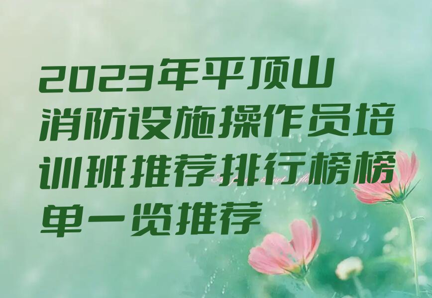 2023年平顶山消防设施操作员培训班推荐排行榜榜单一览推荐