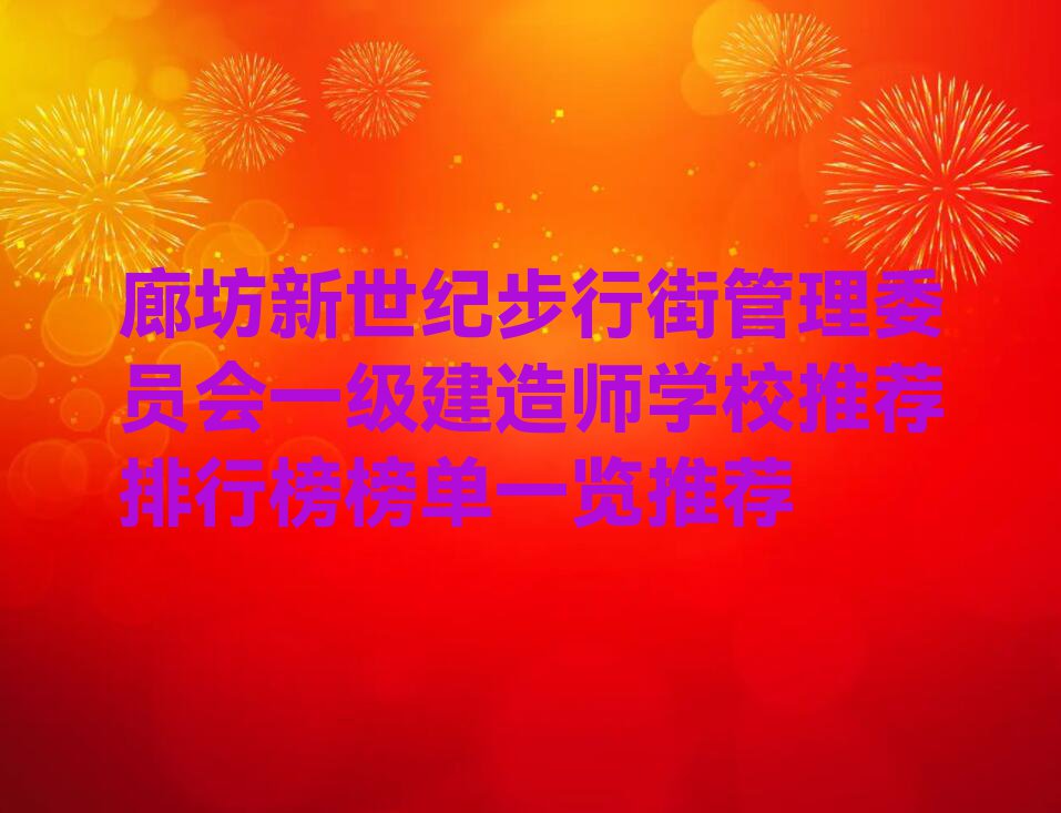 廊坊新世纪步行街管理委员会一级建造师学校推荐排行榜榜单一览推荐