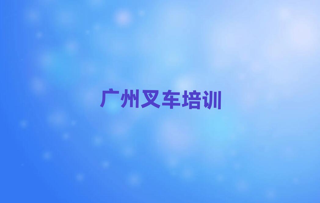 2023年广州增城区学叉车驾驶证在哪里学排行榜名单总览公布