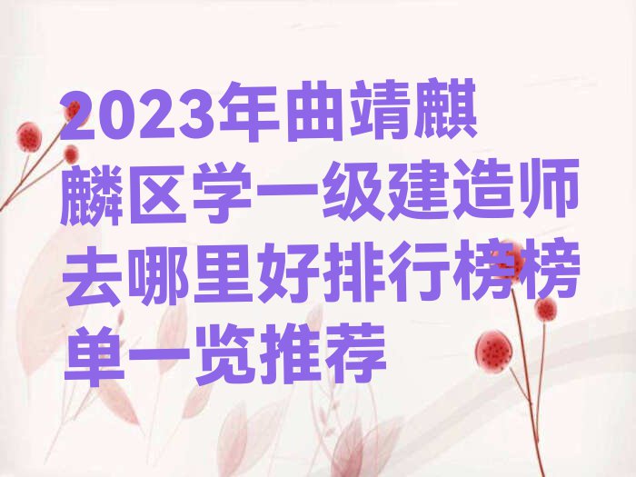 2023年曲靖麒麟区学一级建造师去哪里好排行榜榜单一览推荐