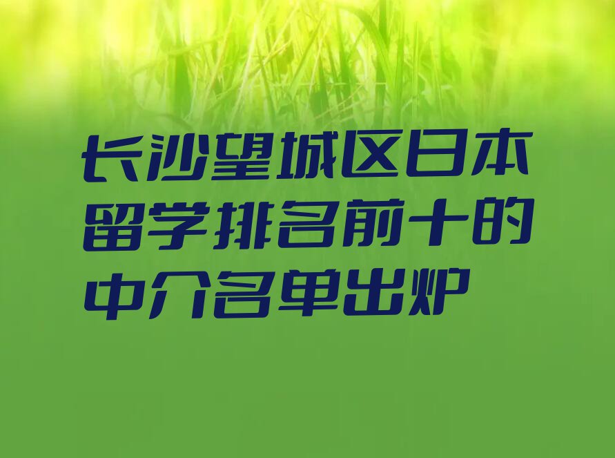 长沙望城区日本留学排名前十的中介名单出炉