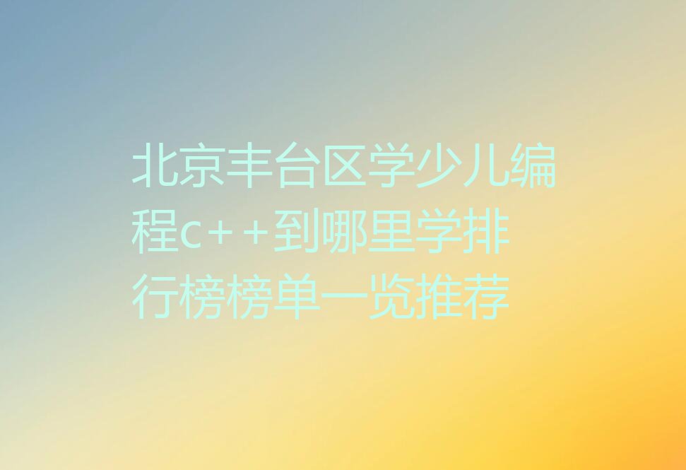 北京丰台区学少儿编程c++到哪里学排行榜榜单一览推荐