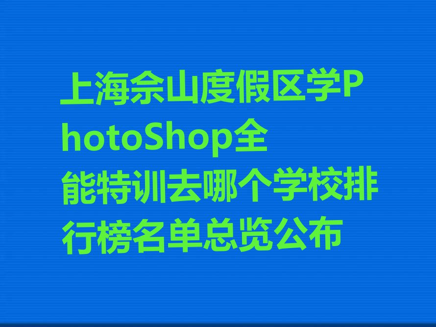 上海佘山度假区学PhotoShop全能特训去哪个学校排行榜名单总览公布