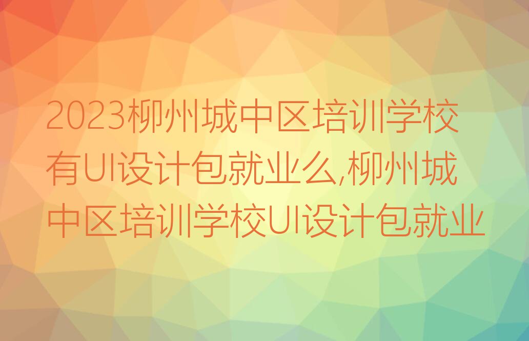 2023柳州城中区培训学校有UI设计包就业么,柳州城中区培训学校UI设计包就业