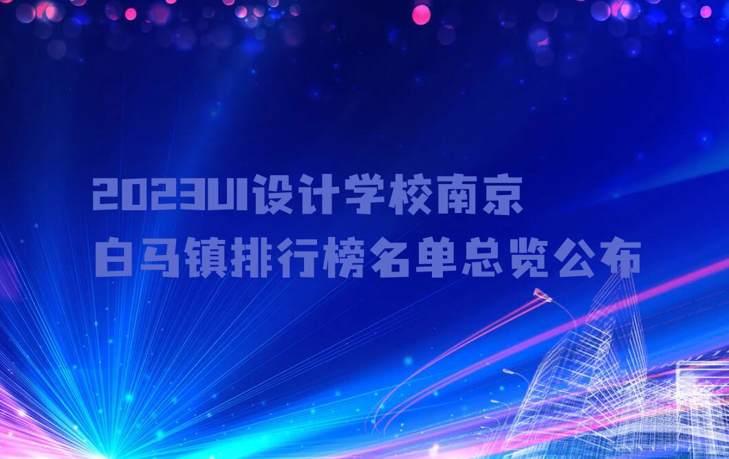 2023UI设计学校南京白马镇排行榜名单总览公布