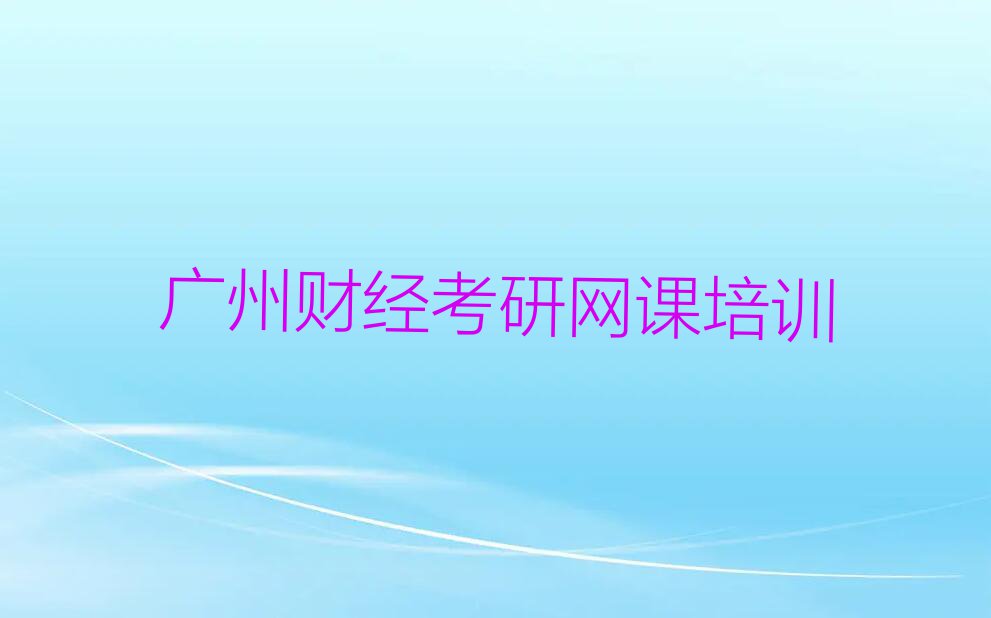 2023从化区哪学财经考研网课名单排行榜今日推荐