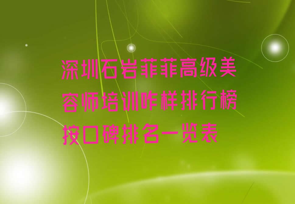 深圳石岩菲菲高级美容师培训咋样排行榜按口碑排名一览表