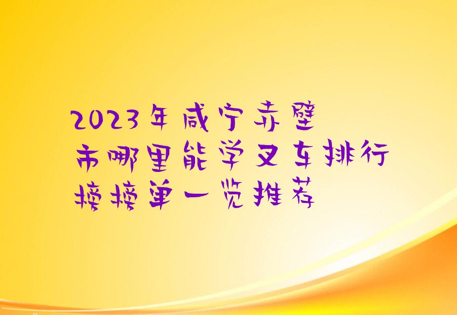 2023年咸宁赤壁市哪里能学叉车排行榜榜单一览推荐