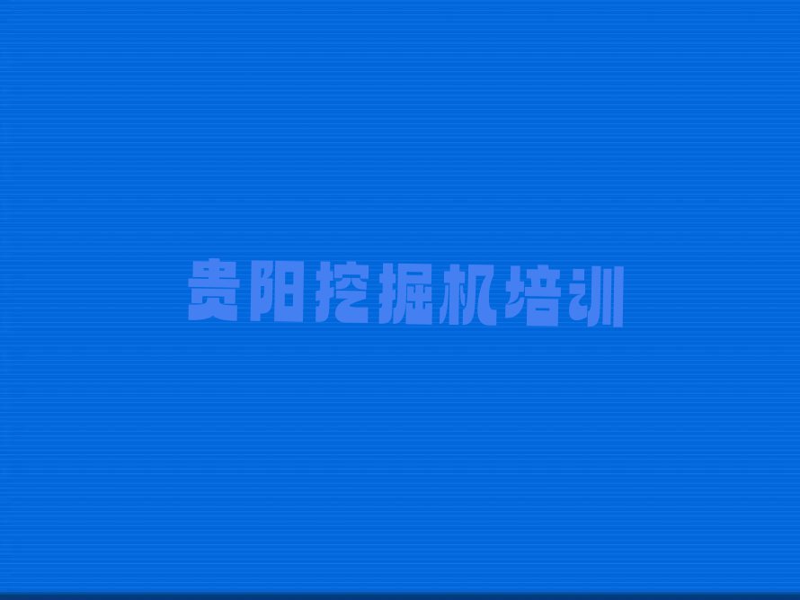 2023年贵阳清镇市学挖掘机资格证学校排行榜榜单一览推荐