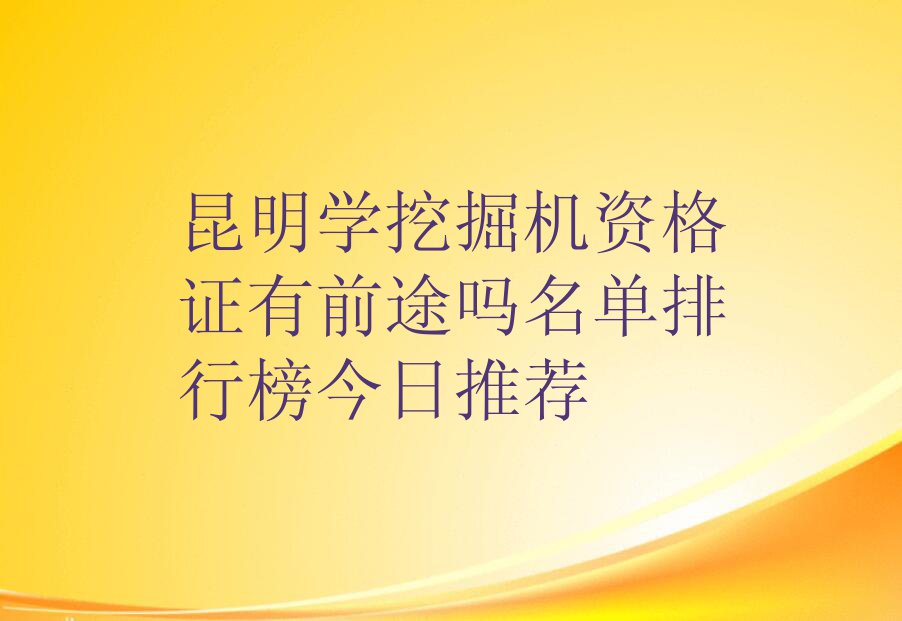 昆明学挖掘机资格证有前途吗名单排行榜今日推荐