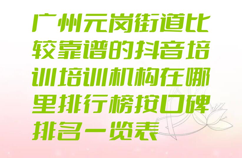 广州元岗街道比较靠谱的抖音培训培训机构在哪里排行榜按口碑排名一览表