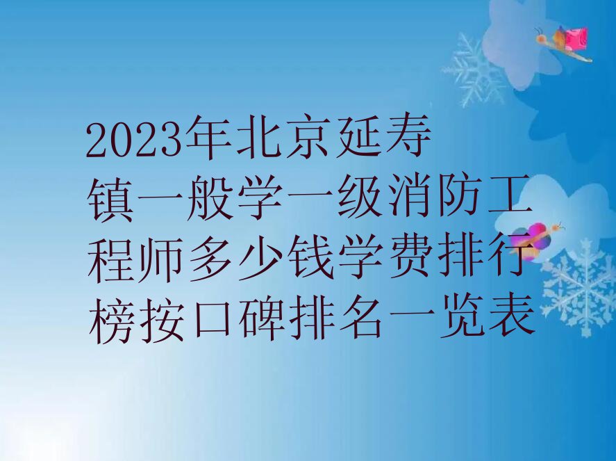 2023年北京延寿镇一般学一级消防工程师多少钱学费排行榜按口碑排名一览表