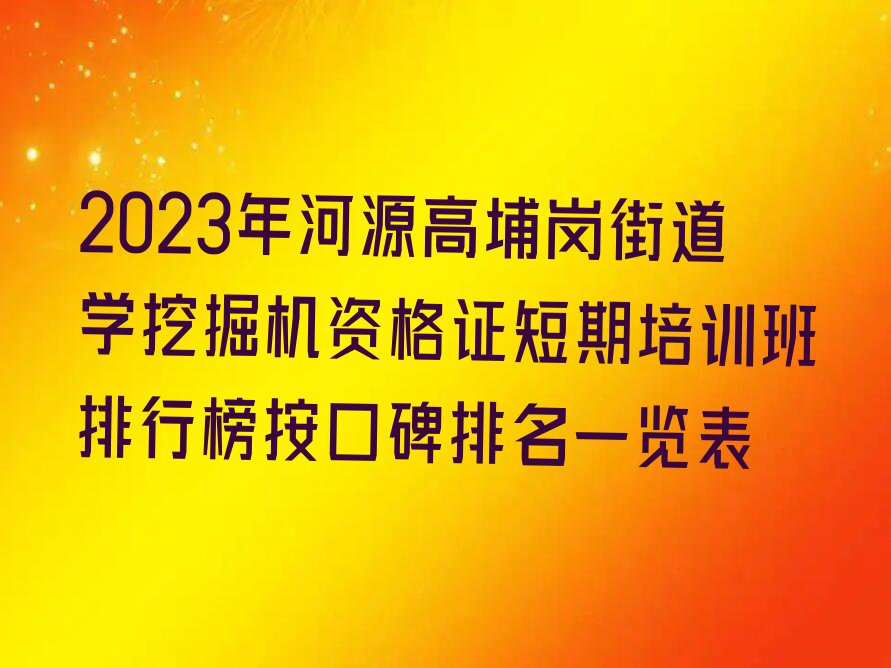 2023年河源高埔岗街道学挖掘机资格证短期培训班排行榜按口碑排名一览表