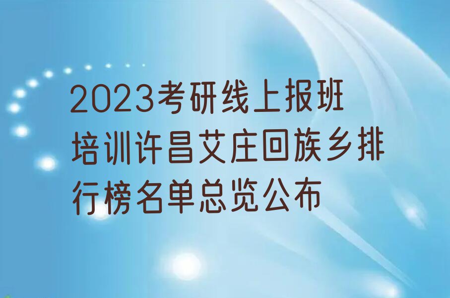 2023考研线上报班培训许昌艾庄回族乡排行榜名单总览公布