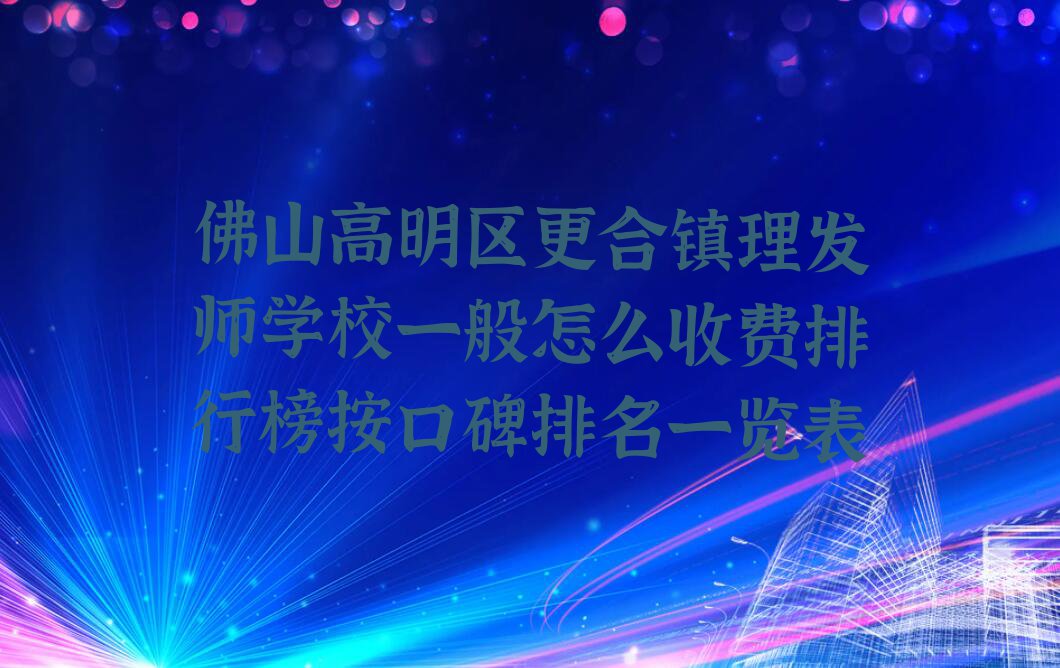 佛山高明区更合镇理发师学校一般怎么收费排行榜按口碑排名一览表