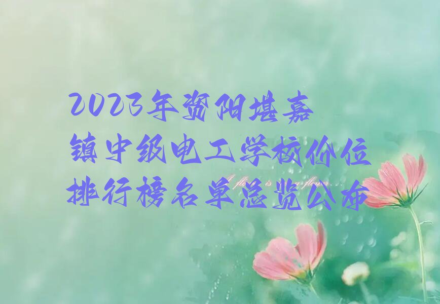 2023年资阳堪嘉镇中级电工学校价位排行榜名单总览公布