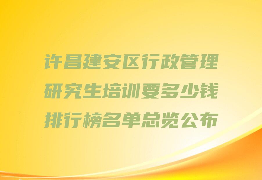 许昌建安区行政管理研究生培训要多少钱排行榜名单总览公布