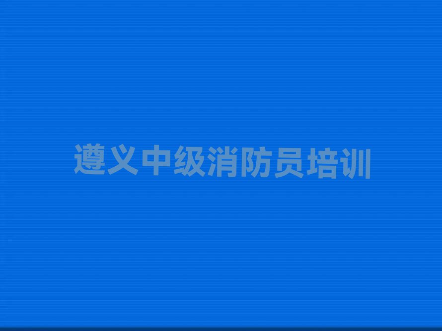 遵义附近中级消防员培训班学费名单排行榜今日推荐