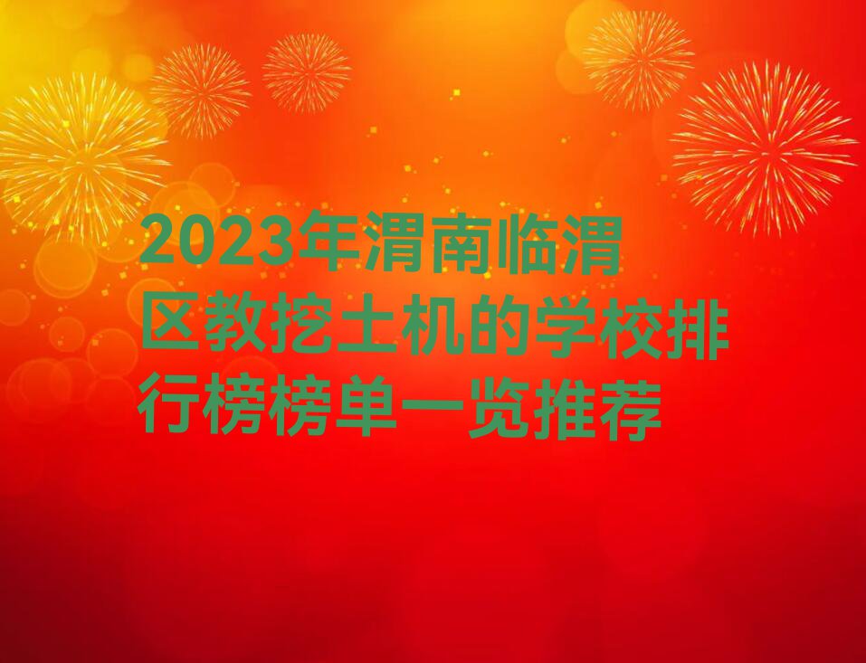 2023年渭南临渭区教挖土机的学校排行榜榜单一览推荐