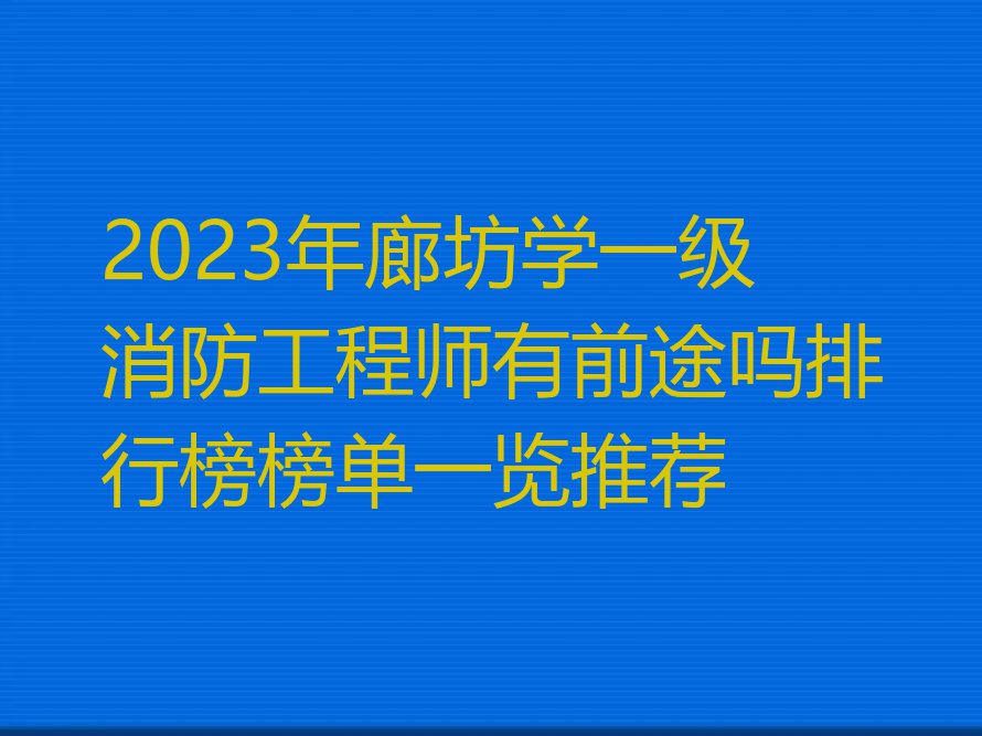 2023年廊坊学一级消防工程师有前途吗排行榜榜单一览推荐